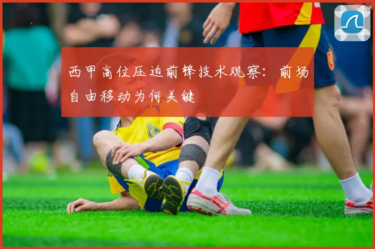西甲高位压迫前锋技术观察:前场自由移动为何关键