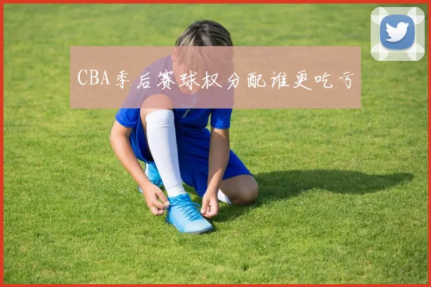 CBA季后赛球权分配谁更吃亏