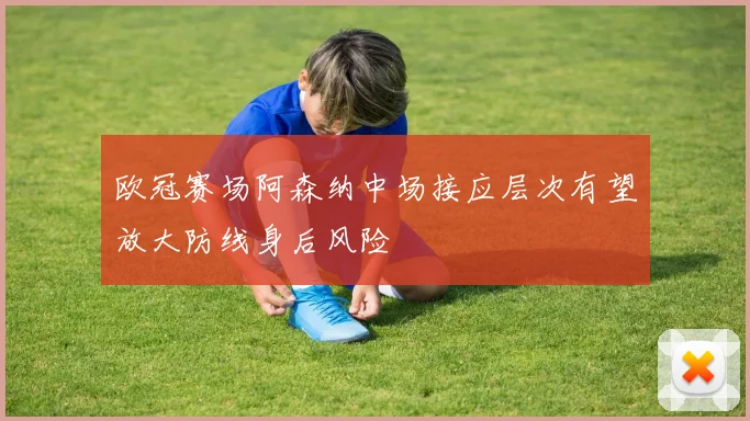 欧冠赛场阿森纳中场接应层次有望放大防线身后风险