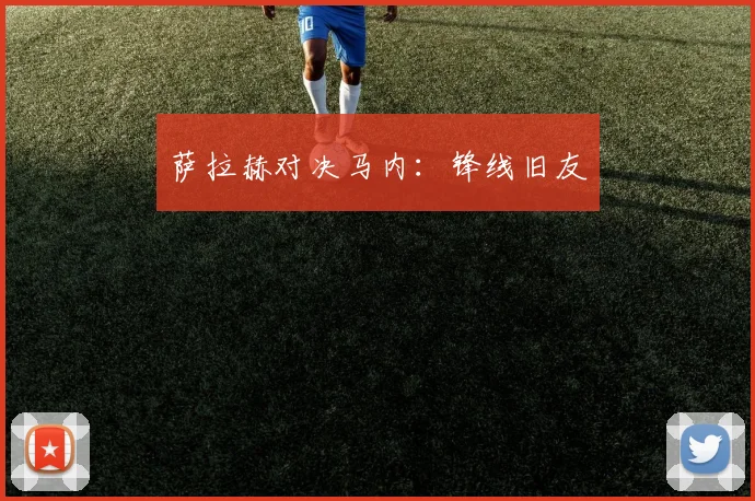 萨拉赫对决马内：锋线旧友