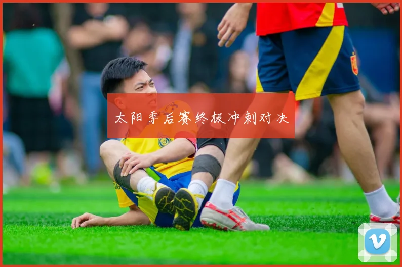 太阳季后赛终极冲刺对决