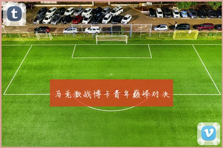马竞激战博卡青年巅峰对决