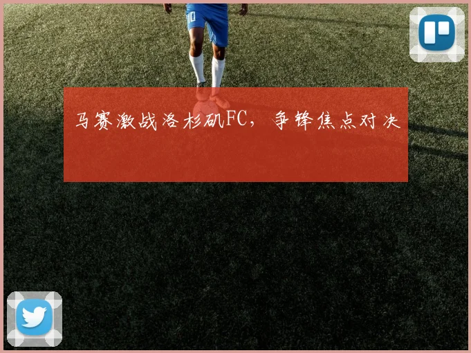 马赛激战洛杉矶FC，争锋焦点对决