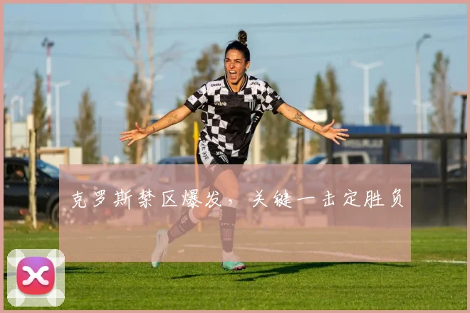 克罗斯禁区爆发，关键一击定胜负