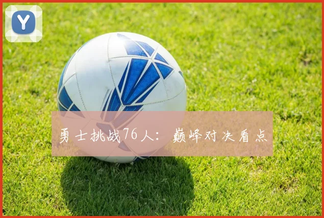 勇士挑战76人：巅峰对决看点