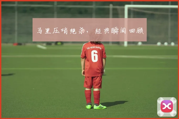 马里压哨绝杀，经典瞬间回顾