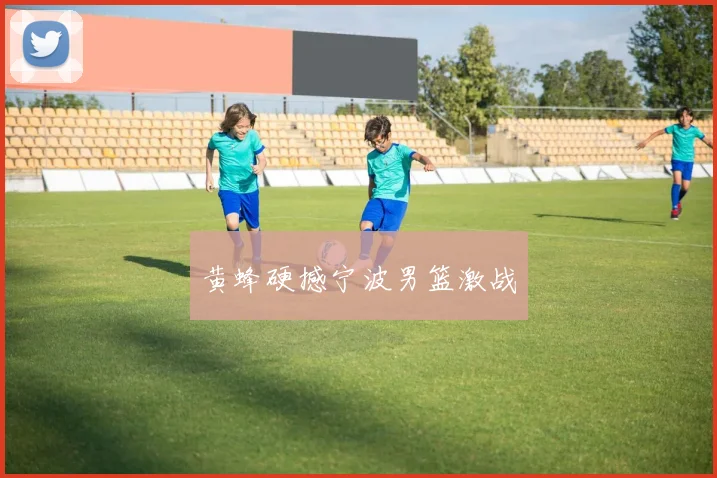黄蜂硬撼宁波男篮激战