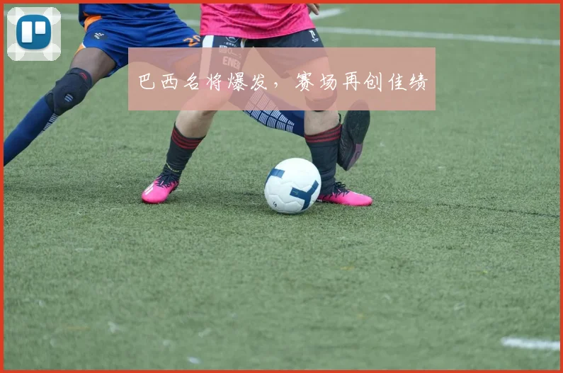 巴西名将爆发，赛场再创佳绩