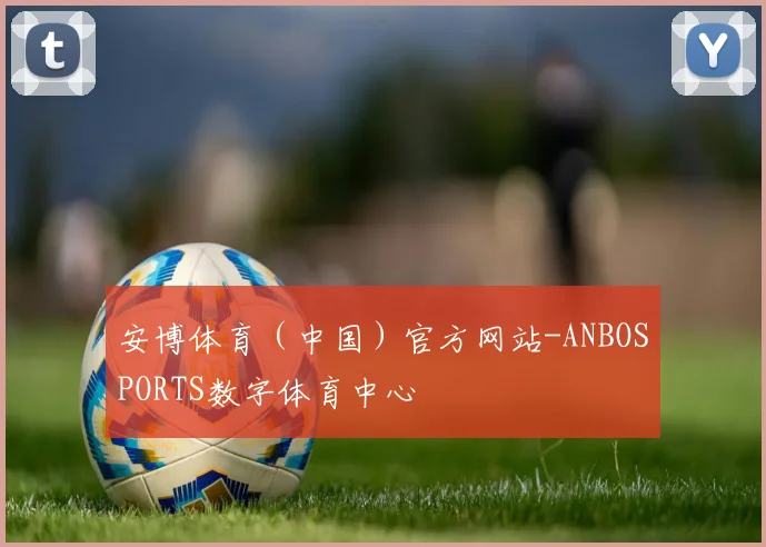 安博体育（中国）官方网站-ANBOSPORTS数字体育中心