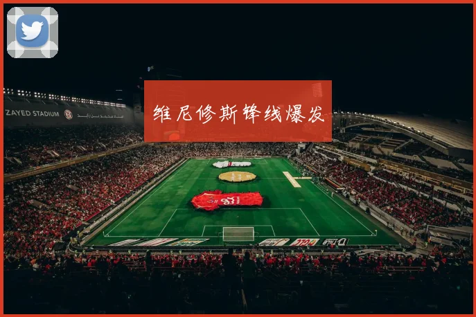 维尼修斯锋线爆发