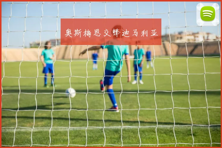 奥斯梅恩交锋迪马利亚