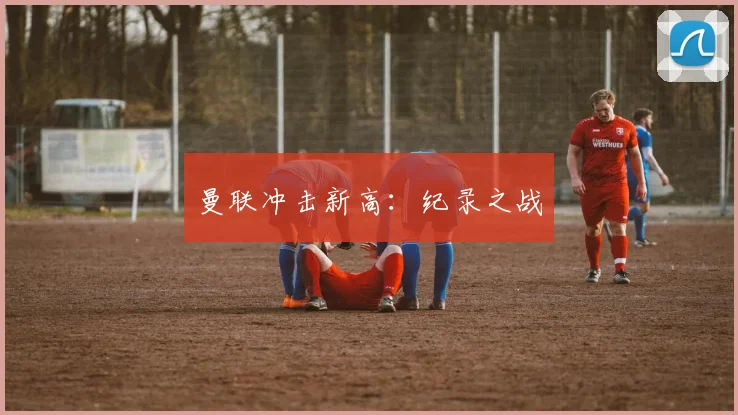 曼联冲击新高：纪录之战