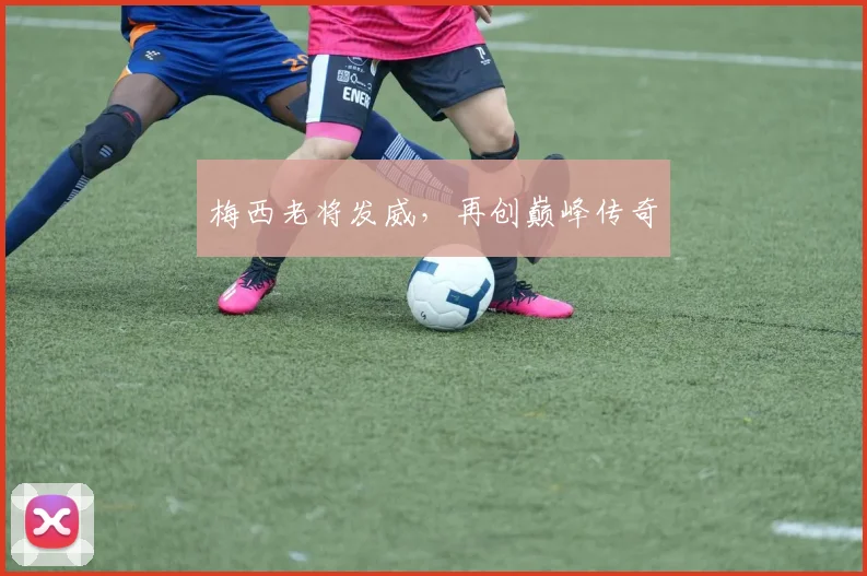梅西老将发威，再创巅峰传奇