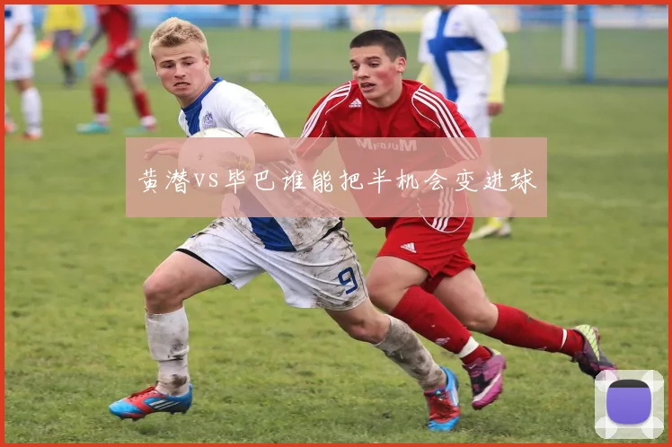 黄潜vs毕巴谁能把半机会变进球