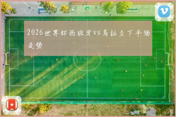 2026世界杯西班牙vs乌拉圭下半场走势