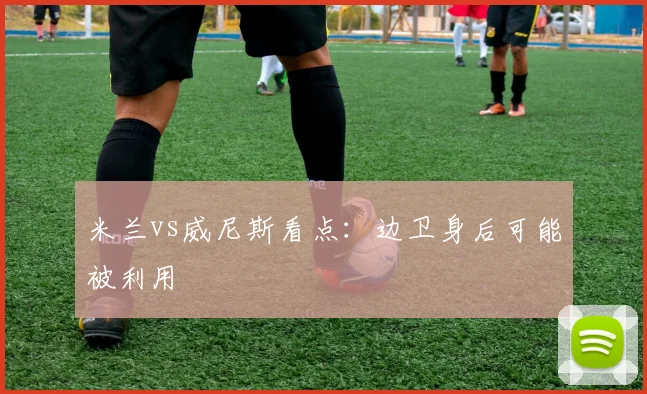 米兰vs威尼斯看点:边卫身后可能被利用