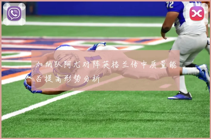 加纳队阿尤对阵英格兰传中质量能否提高形势分析