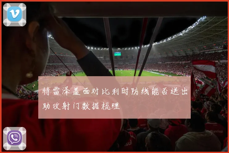 特雷泽盖面对比利时防线能否送出助攻射门数据梳理