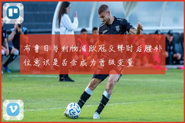 布鲁日与利物浦欧冠交锋时后腰补位意识是否会成为晋级变量