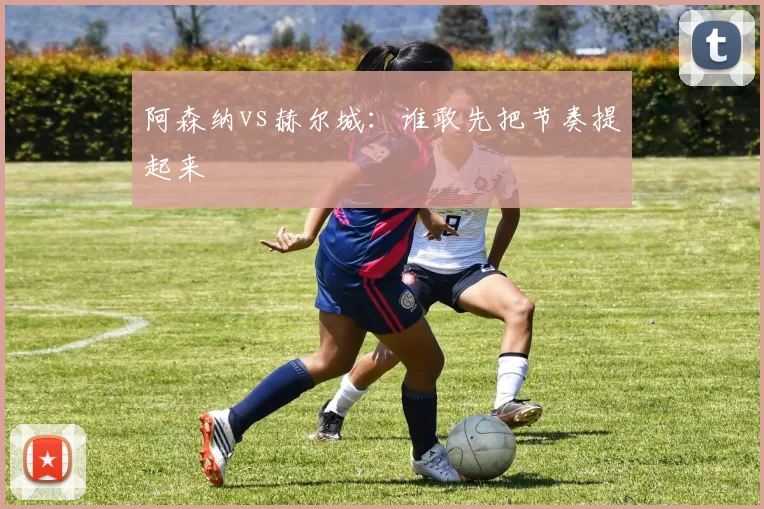阿森纳vs赫尔城:谁敢先把节奏提起来
