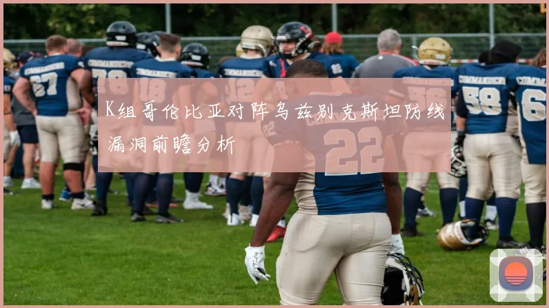 K组哥伦比亚对阵乌兹别克斯坦防线漏洞前瞻分析