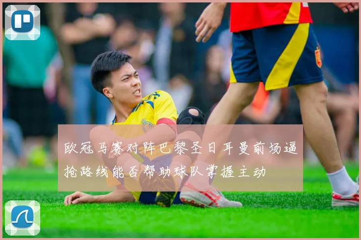欧冠马赛对阵巴黎圣日耳曼前场逼抢路线能否帮助球队掌握主动