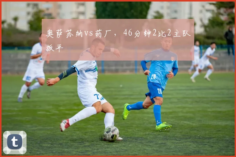 奥萨苏纳vs药厂,46分钟2比2主队扳平