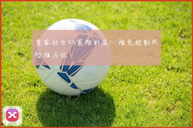 皇家社会vs塞维利亚:谁先控制风险谁占优