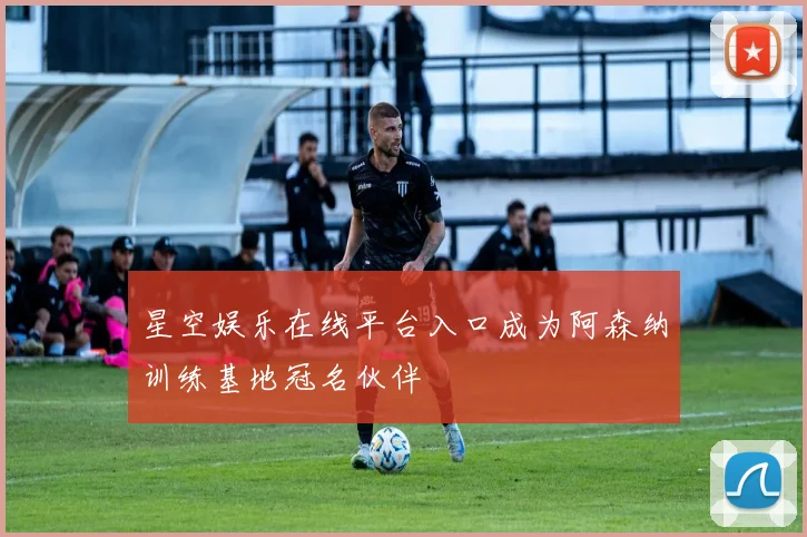 星空娱乐在线平台入口成为阿森纳训练基地冠名伙伴