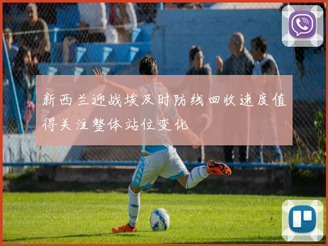 新西兰迎战埃及时防线回收速度值得关注整体站位变化