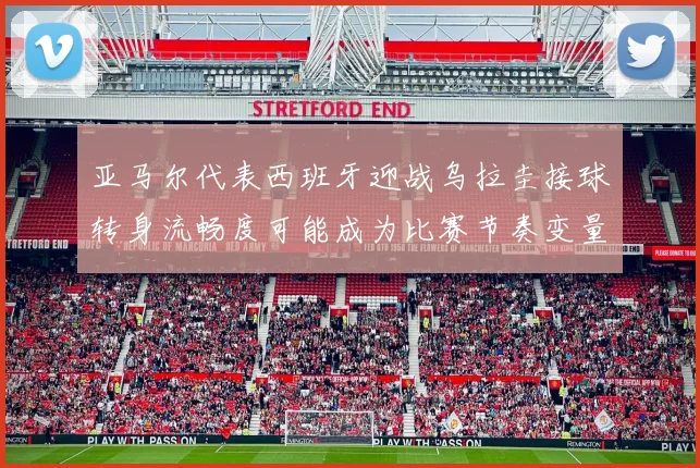 亚马尔代表西班牙迎战乌拉圭接球转身流畅度可能成为比赛节奏变量
