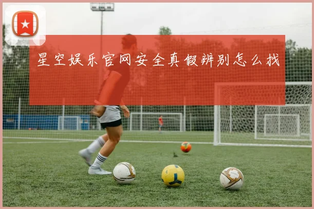 星空娱乐官网安全真假辨别怎么找