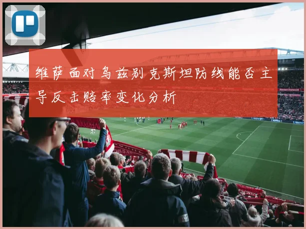维萨面对乌兹别克斯坦防线能否主导反击赔率变化分析