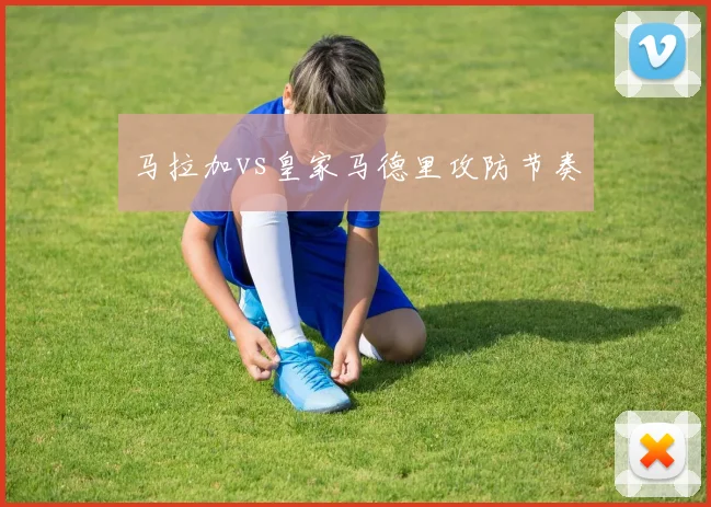 马拉加vs皇家马德里攻防节奏