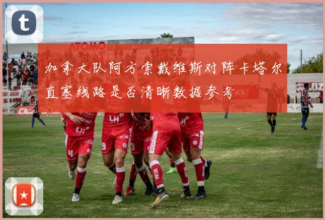 加拿大队阿方索戴维斯对阵卡塔尔直塞线路是否清晰数据参考