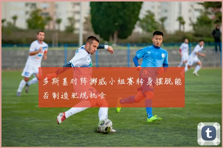 多斯基对阵挪威小组赛转身摆脱能否制造犯规机会