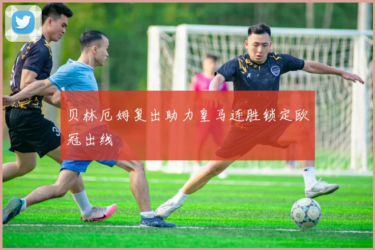 贝林厄姆复出助力皇马连胜锁定欧冠出线