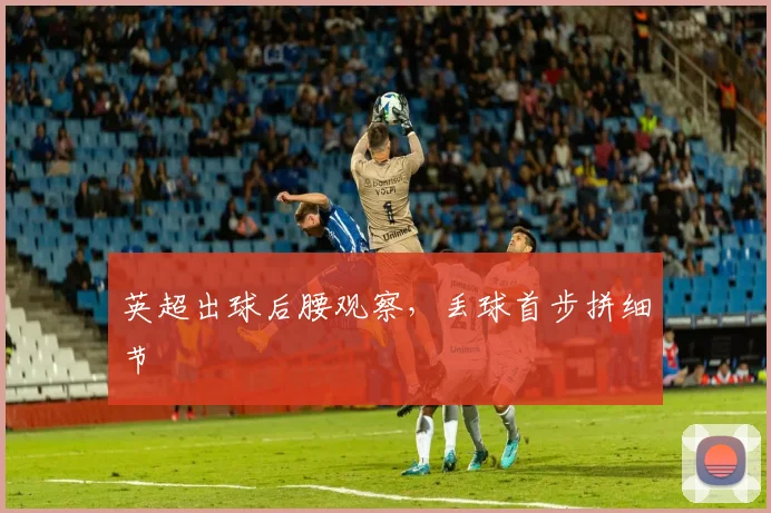 英超出球后腰观察，丢球首步拼细节