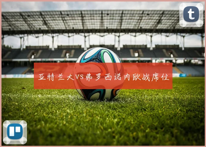 亚特兰大vs弗罗西诺内欧战席位