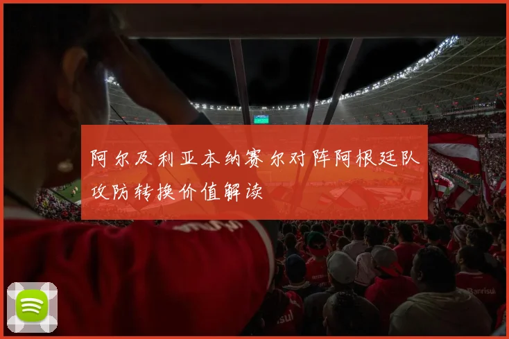 阿尔及利亚本纳赛尔对阵阿根廷队攻防转换价值解读