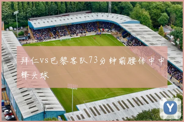拜仁vs巴黎客队73分钟前腰传中中锋头球