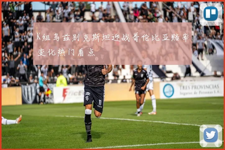 K组乌兹别克斯坦迎战哥伦比亚赔率变化热门看点
