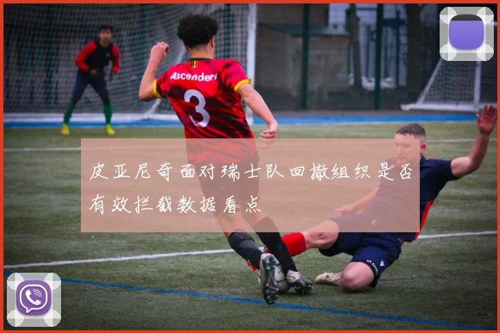 皮亚尼奇面对瑞士队回撤组织是否有效拦截数据看点