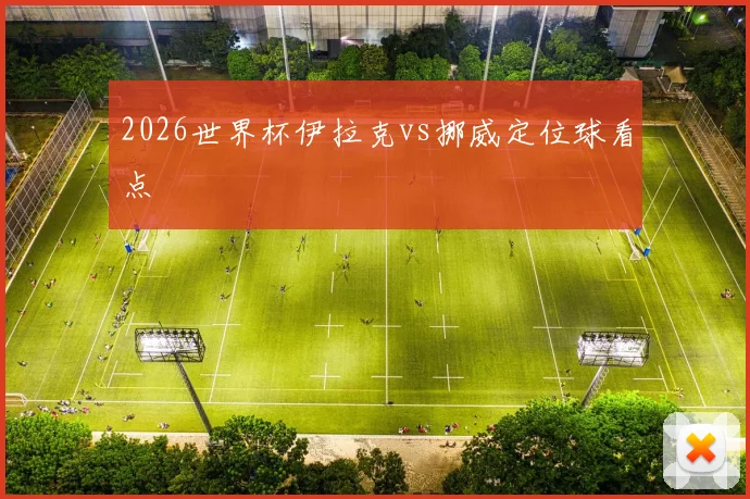 2026世界杯伊拉克vs挪威定位球看点