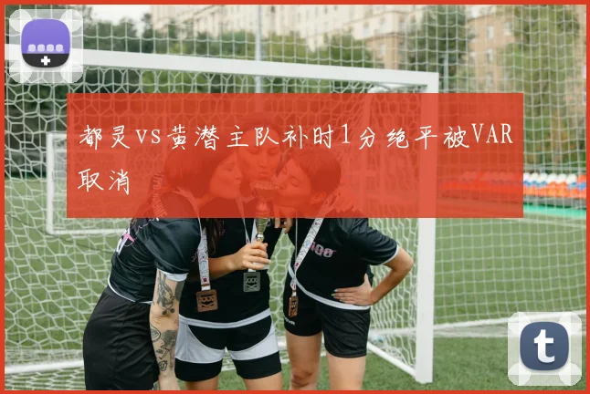 都灵vs黄潜主队补时1分绝平被VAR取消