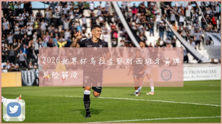 2026世界杯乌拉圭队对西班牙黄牌风险解读