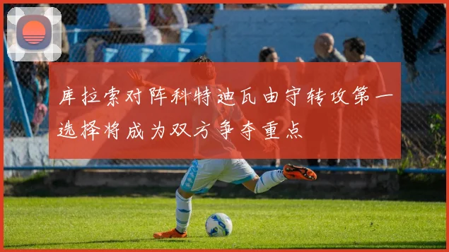 库拉索对阵科特迪瓦由守转攻第一选择将成为双方争夺重点