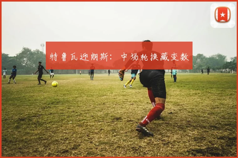 特鲁瓦迎朗斯：中场轮换藏变数